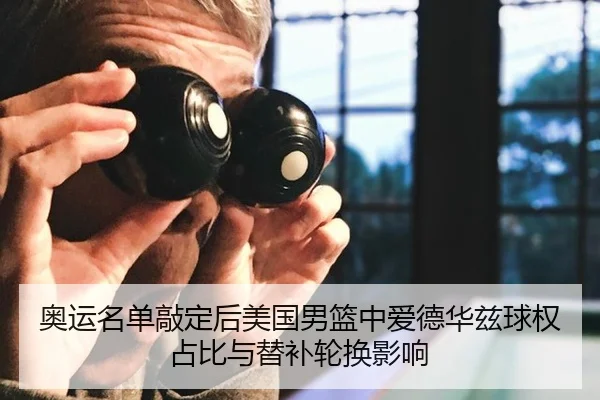 奥运名单敲定后美国男篮中爱德华兹球权占比与替补轮换影响