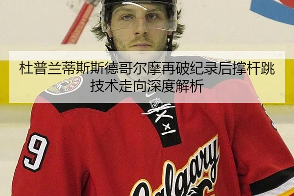 杜普兰蒂斯斯德哥尔摩再破纪录后撑杆跳技术走向深度解析