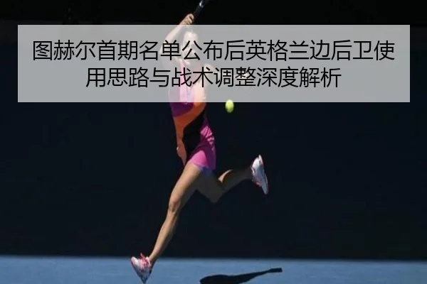 图赫尔首期名单公布后英格兰边后卫使用思路与战术调整深度解析