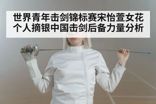 世界青年击剑锦标赛宋怡萱女花个人摘银中国击剑后备力量分析