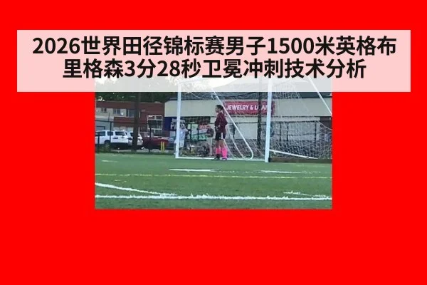 2026世界田径锦标赛男子1500米英格布里格森3分28秒卫冕冲刺技术分析