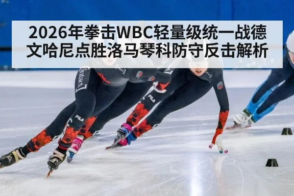 2026年拳击WBC轻量级统一战德文哈尼点胜洛马琴科防守反击解析