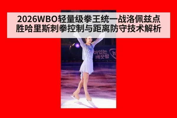 2026WBO轻量级拳王统一战洛佩兹点胜哈里斯刺拳控制与距离防守技术解析