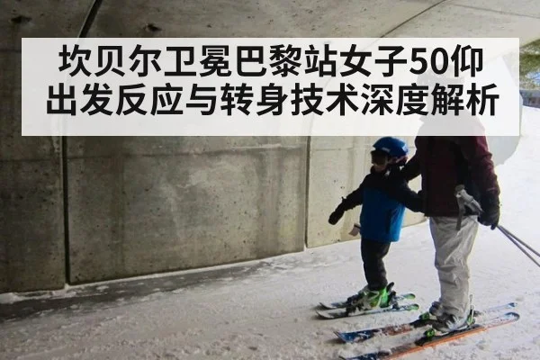 坎贝尔卫冕巴黎站女子50仰 出发反应与转身技术深度解析