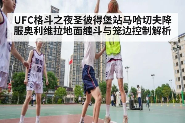 UFC格斗之夜圣彼得堡站马哈切夫降服奥利维拉地面缠斗与笼边控制解析
