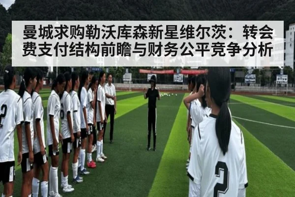 曼城求购勒沃库森新星维尔茨:转会费支付结构前瞻与财务公平竞争分析