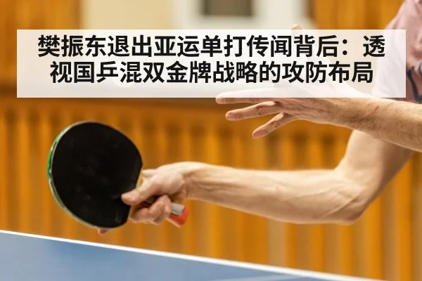 樊振东退出亚运单打传闻背后:透视国乒混双金牌战略的攻防布局
